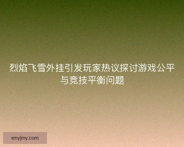 烈焰飞雪外挂引发玩家热议探讨游戏公平与竞技平衡问题