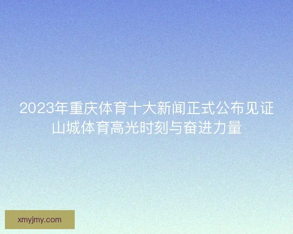 2023年重庆体育十大新闻正式公布见证山城体育高光时刻与奋进力量