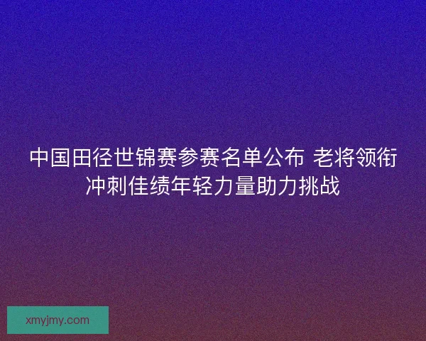 中国田径世锦赛参赛名单公布 老将领衔冲刺佳绩年轻力量助力挑战 中国田径世锦赛参赛名单公布 老将领衔冲刺佳绩年轻力量助力挑战