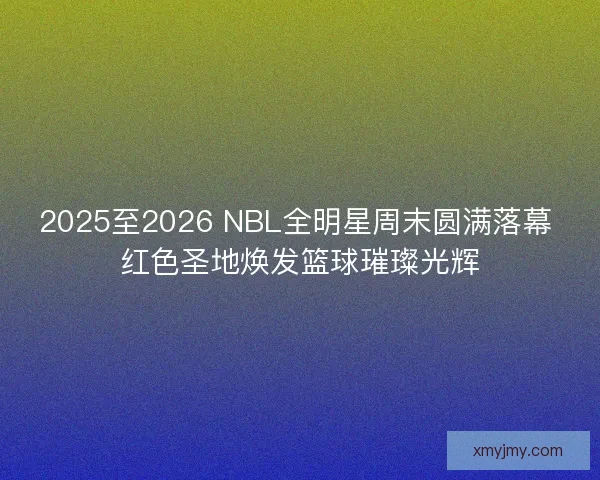 2025至2026 NBL全明星周末圆满落幕 红色圣地焕发篮球璀璨光辉