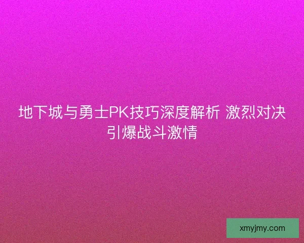 地下城与勇士PK技巧深度解析 激烈对决引爆战斗激情