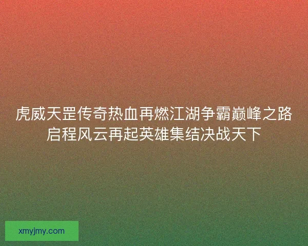 虎威天罡传奇热血再燃江湖争霸巅峰之路启程风云再起英雄集结决战天下 虎威天罡传奇热血再燃江湖争霸巅峰之路启程风云再起英雄集结决战天下