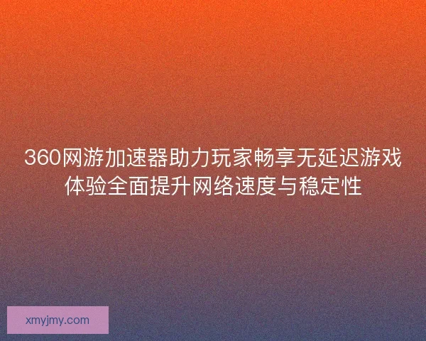 360网游加速器助力玩家畅享无延迟游戏体验全面提升网络速度与稳定性 360网游加速器助力玩家畅享无延迟游戏体验全面提升网络速度与稳定性