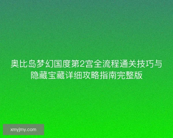奥比岛梦幻国度第2宫全流程通关技巧与隐藏宝藏详细攻略指南完整版 奥比岛梦幻国度第2宫全流程通关技巧与隐藏宝藏详细攻略指南完整版