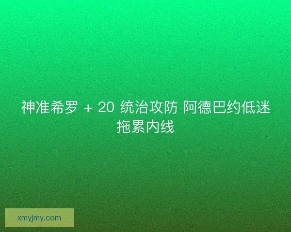 神准希罗 + 20 统治攻防 阿德巴约低迷拖累内线