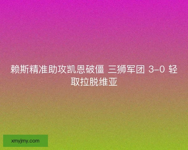 赖斯精准助攻凯恩破僵 三狮军团 3-0 轻取拉脱维亚