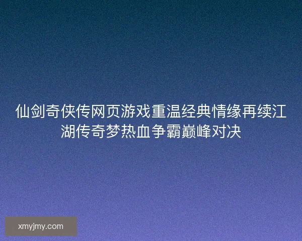 仙剑奇侠传网页游戏重温经典情缘再续江湖传奇梦热血争霸巅峰对决