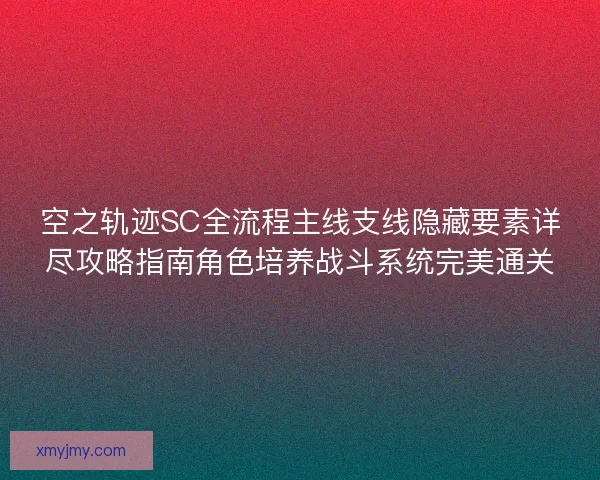 空之轨迹SC全流程主线支线隐藏要素详尽攻略指南角色培养战斗系统完美通关