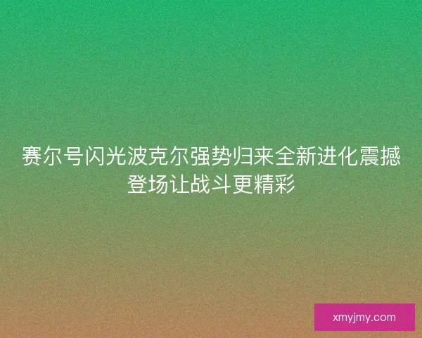 赛尔号闪光波克尔强势归来全新进化震撼登场让战斗更精彩