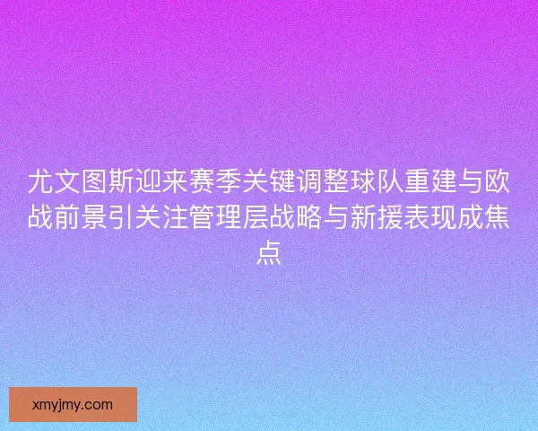 尤文图斯迎来赛季关键调整球队重建与欧战前景引关注管理层战略与新援表现成焦点