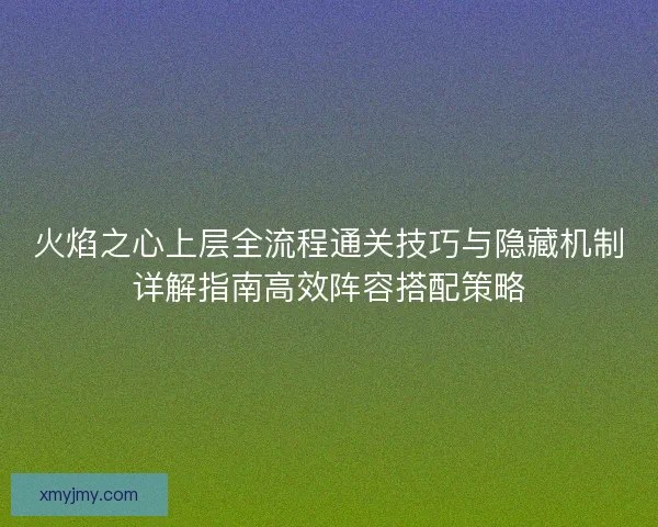 火焰之心上层全流程通关技巧与隐藏机制详解指南高效阵容搭配策略