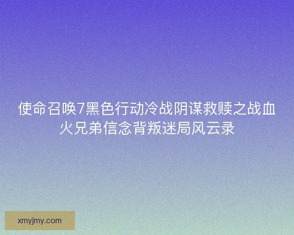 使命召唤7黑色行动冷战阴谋救赎之战血火兄弟信念背叛迷局风云录