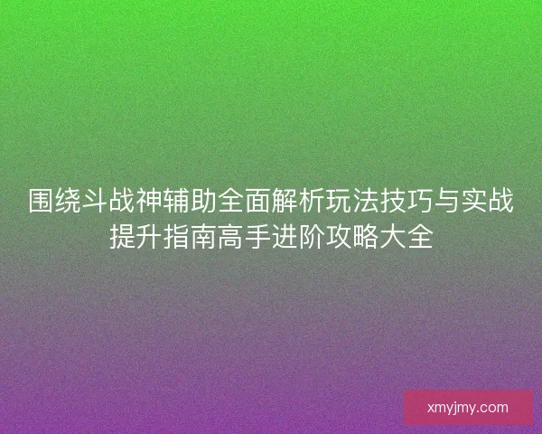围绕斗战神辅助全面解析玩法技巧与实战提升指南高手进阶攻略大全